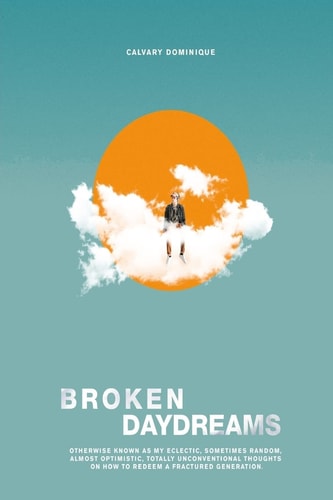 Broken Daydreams Otherwise Known As My Eclectic, Sometimes Random, Almost Optimistic, Unconventional Thoughts On How To Redeem A Fractured Generation