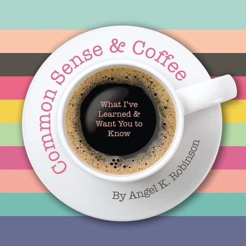 Common Sense and Coffee What I've Learned and Want You to Know