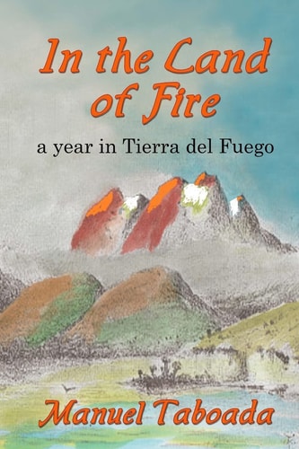 In the Land of Fire A Year in Tierra Del Fuego