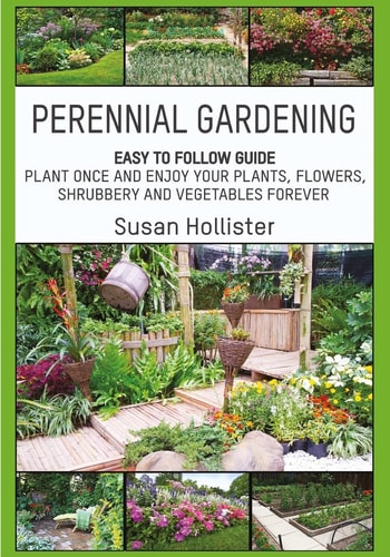 Perennial Gardening Easy To Follow Guide: Plant Once And Enjoy Your Plants, Flowers, Shrubbery and Vegetables Forever