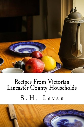 Recipes From Victorian Lancaster County Households S. H. Levan's Cookbook