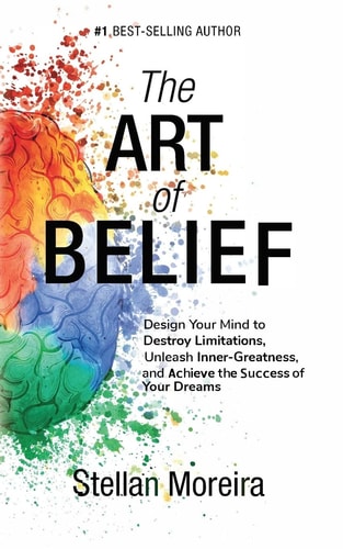 The Art of Belief Design Your Mind to Destroy Limitations, Unleash Inner-Greatness, and Create the Life of Your Dreams