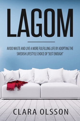 Lagom Avoid Waste and Live a More Fulfilling Life by Adopting the Swedish Lifestyle Choice of Just Enough