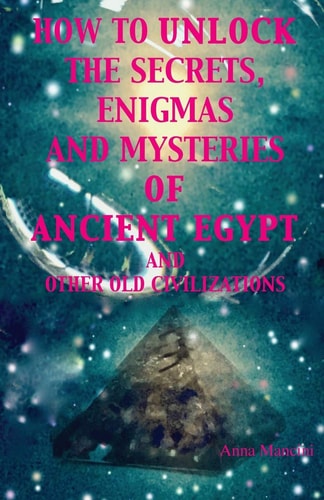 How to Unlock the Secrets, Enigmas, and Mysteries of Ancient Egypt and Other Old Civilizations