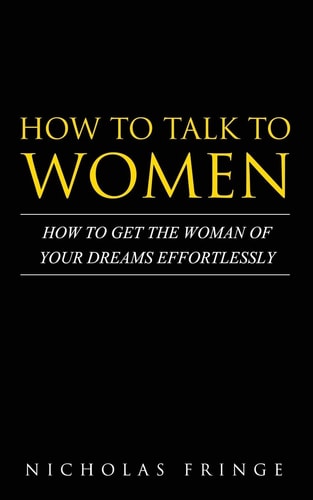 How to Talk to Women How To Get The Woman Of Your Dreams Through Communication and Body Language