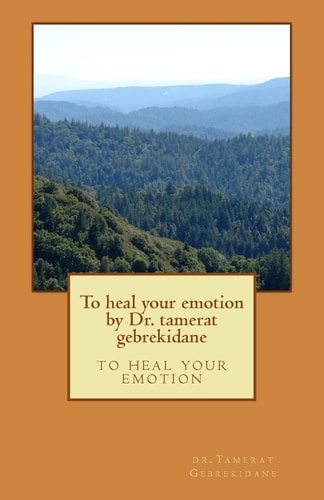 To Heal Your Emotion by Dr. Tamerat Gebrekidane To Heal Your Emotion