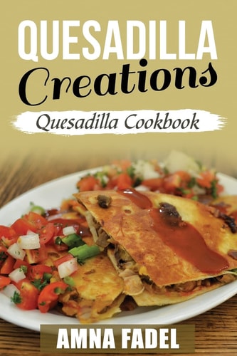 Quesadilla Creations Quesadilla Cookbook