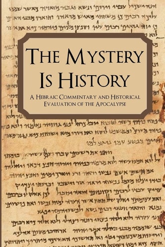 The Mystery Is History A Hebraic Commentary and Historical Evaluation of the Apocalypse