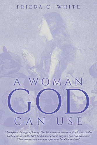 A Woman God Can Use Throughout the Pages of History, God Has Anointed Women to Fulfill a Particular Purpose on the Earth. Each Paid a Dear Price to Obey Her Heavenly Summons. These Women Were Not Man Appointed But God Anointed.