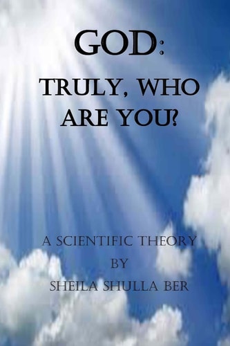 GOD: Truly, Who Are You? Author:Sheila Shulla Ber My Scientific Theory