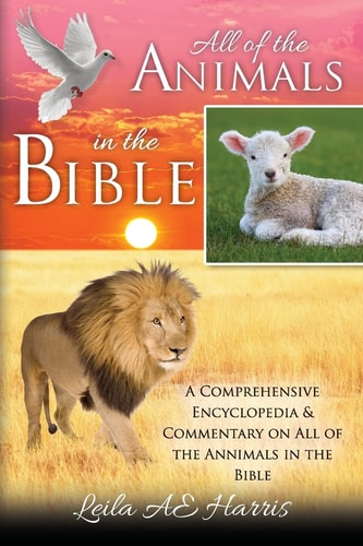 All of the Animals in the Bible A Comprehensive Encyclopedia and Commentary on All of the Annimals in the Bible