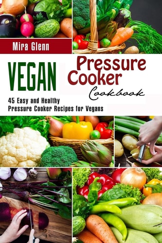 Vegan Pressure Cooker Cookbook 45 Easy and Healthy Pressure Cooker Recipes for Vegans