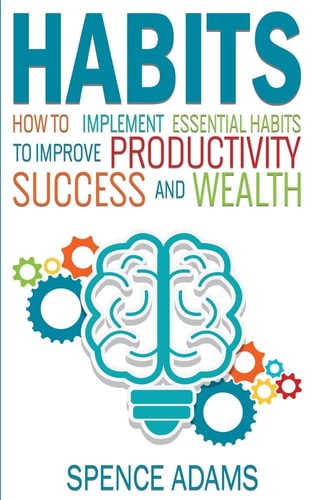Habits How to Implement Essential Habits to Improve Productivity, Success and Wealth