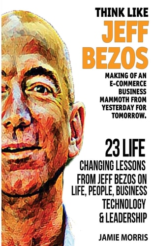 Think Like Jeff Bezos Making of an E-Commerce Business Mammoth from Yesterday for Tomorrow : 23 Life Changing Lessons from Jeff Bezos on Life,People,Business, Technology and Leadership