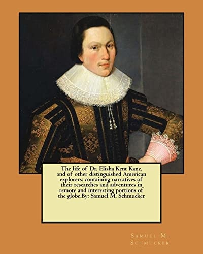 The Life of Dr. Elisha Kent Kane, and of Other Distinguished American Explorers Containing Narratives of Their Researches and Adventures in Remote and Interesting Portions of the Globe.By: Samuel M. Schmucker