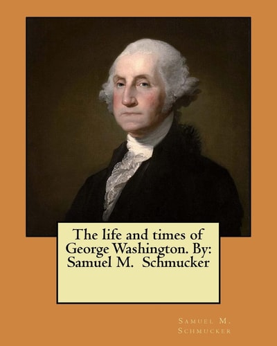 The Life and Times of George Washington. By Samuel M. Schmucker