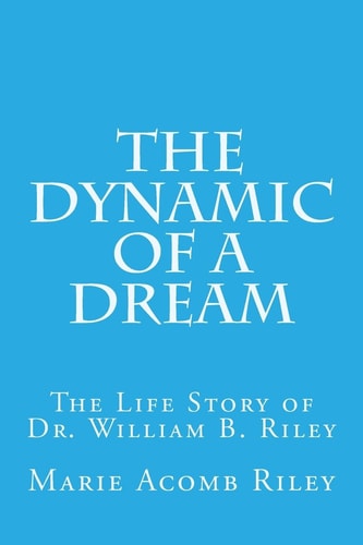 The Dynamic of a Dream The Life Story of Dr. William B. Riley