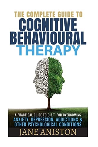 Cognitive Behavioral Therapy (CBT) A Complete Guide to Cognitive Behavioral Therapy - a Practical Guide to CBT for Overcoming Anxiety, Depression, Addictions and Other Psychological Conditions