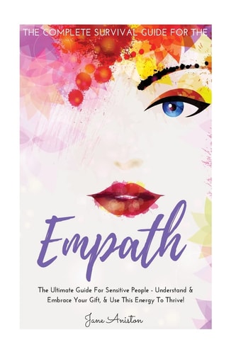 Empath The Complete Survival Guide for the Empath - the Ultimate Guide for Sensitive People - Understand and Embrace Your Gift, and Use This Energy to Thrive!