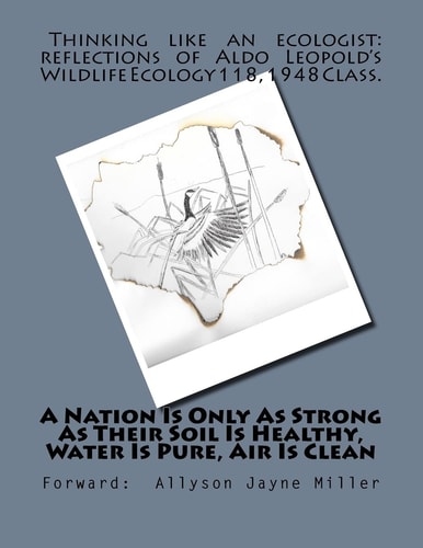 A Nation Is Only As Strong As Their Soil Is Healthy, Water Is Pure, Air Is Clean Thinking Like An Ecologist: Reflections of Aldo Leopold's Wildlife Ecology 118, 1948 Class