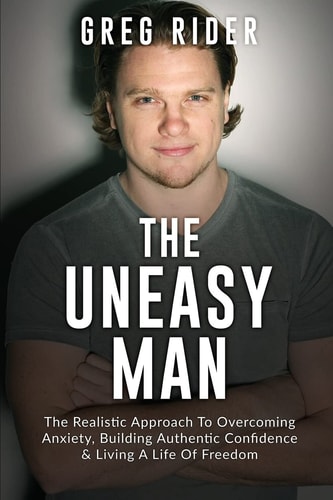 The Uneasy Man The Realistic Approach to Overcoming Anxiety, Building Authentic Confidence and Living a LIfe of Freedom