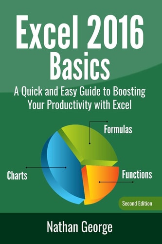 Excel 2016 Basics A Quick and Easy Guide to Boosting Your Productivity with Excel