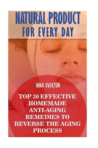 Natural Product for Every Day Top 30 Effective Homemade Anti-Aging Remedies to Reverse the Aging Process