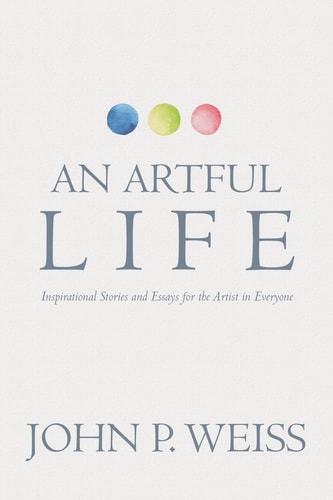 An Artful Life Inspirational Stories and Essays for the Artist in Everyone