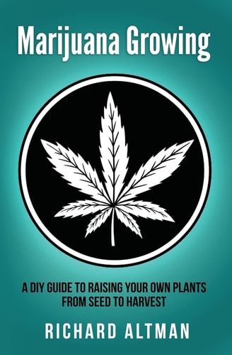 Marijuana Growing A DIY Guide To Raising Your Own Plants From Seed To Harvest