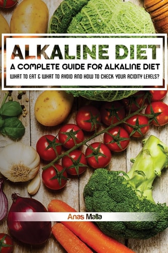 Alkaline Diet: a Complete Guide for Alkaline Diet, Health Benefits of the Alkaline Diet What to Eat and What to Avoid and How to Check Your Acidic Levels?