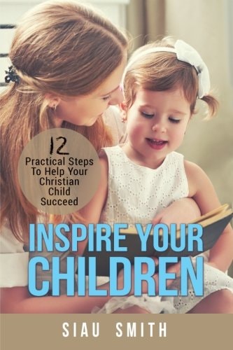 Inspire Your Children 12 Practical Steps to Help Your Christian Child Succeed