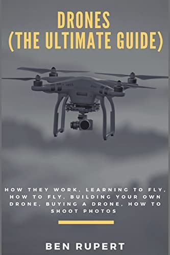 Drones (the Ultimate Guide) How They Work, Learning to Fly, How to Fly, Building Your Own Drone, Buying a Drone, How to Shoot Photos