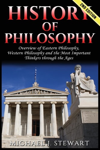 History of Philosophy Overview Of: Eastern Philosophy, Western Philosophy, and the Most Important Thinkers Through the Ages