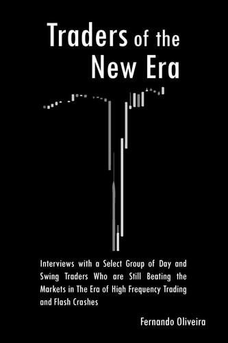 Traders of the New Era Interviews with a Select Group of Day and Swing Traders Who Are Still Beating the Markets in the Era of High Frequency Trading and Flash Crashes