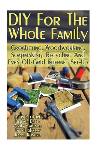 DIY For The Whole Family Crocheting, Woodworking, Soapmaking, Recycling And Even Off-Grid Internet Set-Up: (DIY Projects For Home, Woodworking, Crocheting, DIY Lights, DIY Ideas, Natural Crafts)