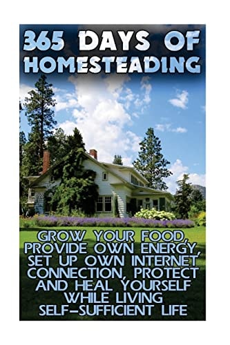 365 Days Of Homesteading Grow Your Food, Provide Own Energy, Set Up Own Internet Connection, Protect And Heal Yourself While Living Self-Sufficient Life