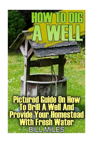 How To Dig A Well Pictured Guide On How To Drill A Well And Provide Your Homestead With Fresh Water: (How To Drill A Well)