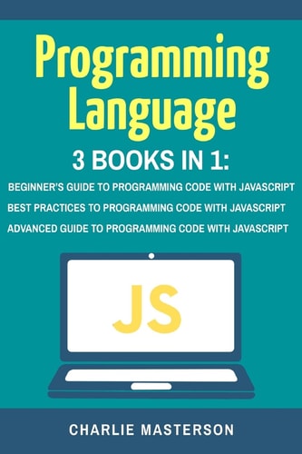 Programming Language 3 Books in 1: Beginner's Guide + Best Practices + Advanced Guide to Programming Code with JavaScript