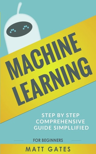 Machine Learning For Beginners - Definitive Guide For Neural Networks, Algorithms, Random Forests and Decision Trees Made Simple