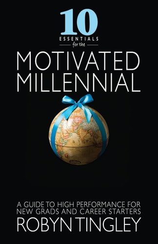 10 Essentials for the Motivated Millennial A Guide to High Performance for New Grads and Career Starters