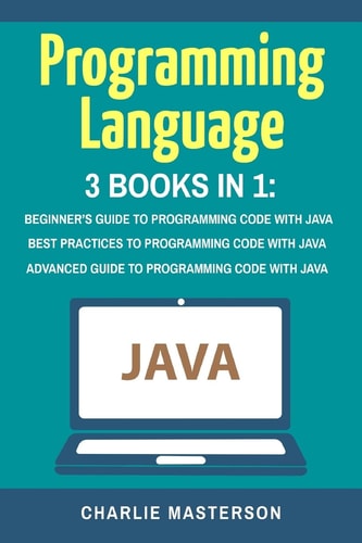 Programming Language 3 Books in 1: Beginner's Guide + Best Practices + Advanced Guide to Programming Code with Java