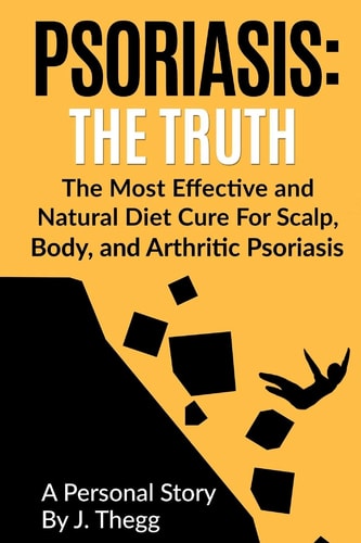 Psoriasis The Truth: The Most Effective and Natural Diet Cure for Scalp, Body, and Arthritic Psoriasis