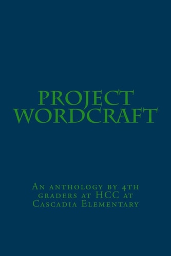 Project Wordcraft An Anthology by 4th Graders at HCC at Cascadia Elementary