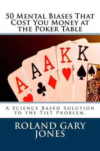 50 Mental Biases That Cost You Money at the Poker Table A Science Based Approach to the Tilt Problem