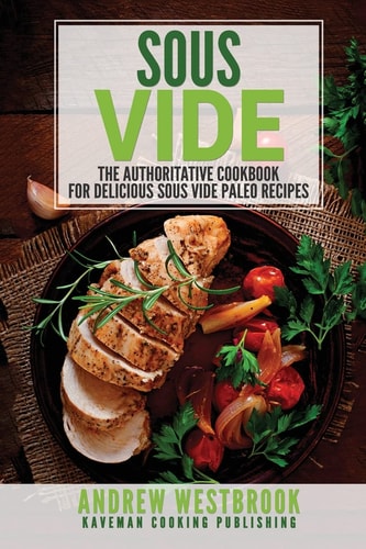 Sous Vide The Authoritative Cookbook for Delicious Sous Vide Paleo Recipes