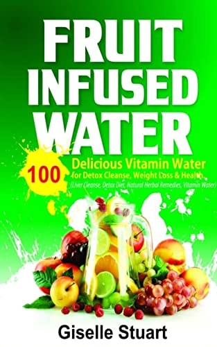 Fruit Infused Water 100 Delicious Vitamin Water for Detox Cleanse, Weight Loss and Health (Liver Cleanse, Detox Diet, Natural Herbal Remedies, Vitamin Water)