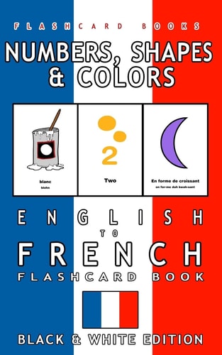 Numbers, Shapes and Colors - English to French Flash Card Book Black and White Edition - French for Kids