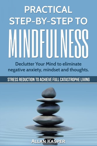 Practical Step by Step to Mindfulness Declutter Your Mind to Eliminate Negative Anxiety, Mindset and Thoughts. Stress Reduction.