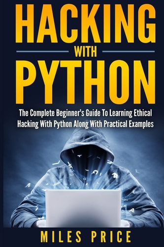 Hacking with Python The Complete Beginner's Guide to Learning Ethical Hacking with Python Along with Practical Examples