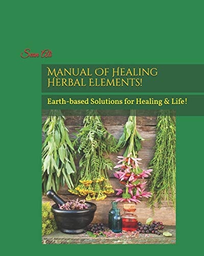 Manual of Healing Herbal Elements! Earth-Based Solutions for Healing and Life!